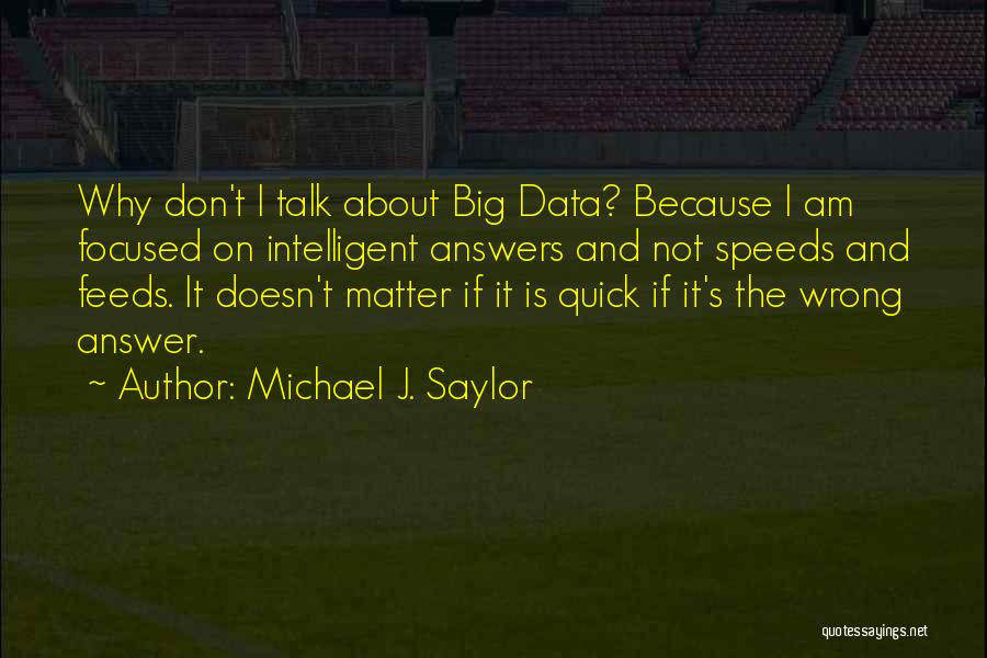 Michael J. Saylor Quotes: Why Don't I Talk About Big Data? Because I Am Focused On Intelligent Answers And Not Speeds And Feeds. It