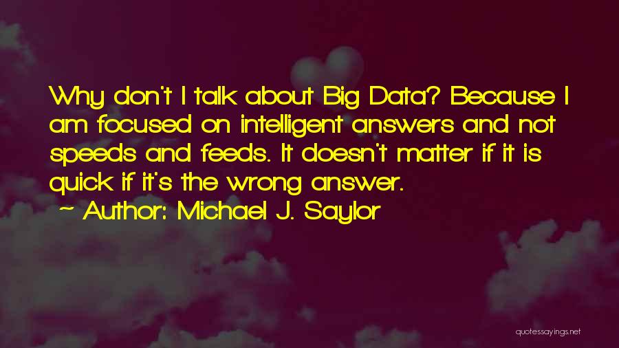 Michael J. Saylor Quotes: Why Don't I Talk About Big Data? Because I Am Focused On Intelligent Answers And Not Speeds And Feeds. It