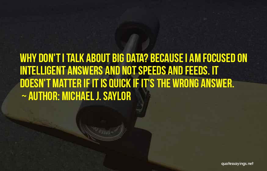 Michael J. Saylor Quotes: Why Don't I Talk About Big Data? Because I Am Focused On Intelligent Answers And Not Speeds And Feeds. It