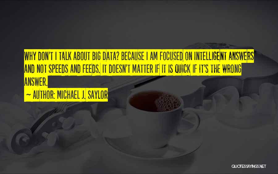 Michael J. Saylor Quotes: Why Don't I Talk About Big Data? Because I Am Focused On Intelligent Answers And Not Speeds And Feeds. It