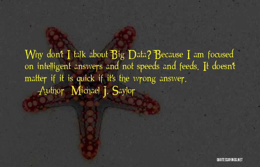 Michael J. Saylor Quotes: Why Don't I Talk About Big Data? Because I Am Focused On Intelligent Answers And Not Speeds And Feeds. It