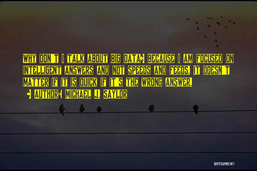 Michael J. Saylor Quotes: Why Don't I Talk About Big Data? Because I Am Focused On Intelligent Answers And Not Speeds And Feeds. It