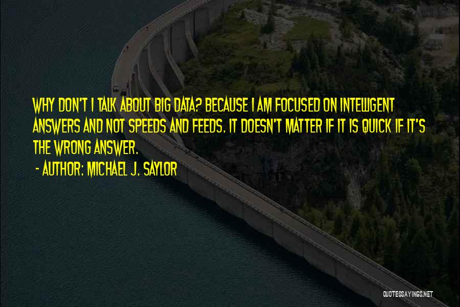 Michael J. Saylor Quotes: Why Don't I Talk About Big Data? Because I Am Focused On Intelligent Answers And Not Speeds And Feeds. It