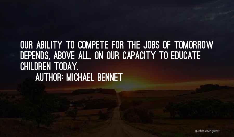 Michael Bennet Quotes: Our Ability To Compete For The Jobs Of Tomorrow Depends, Above All, On Our Capacity To Educate Children Today.