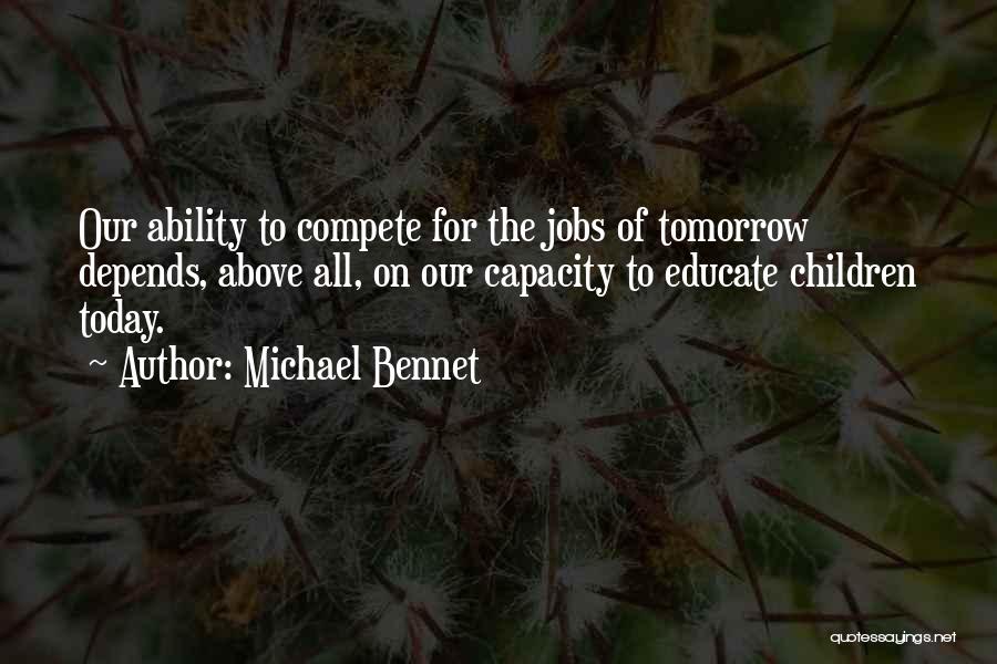 Michael Bennet Quotes: Our Ability To Compete For The Jobs Of Tomorrow Depends, Above All, On Our Capacity To Educate Children Today.