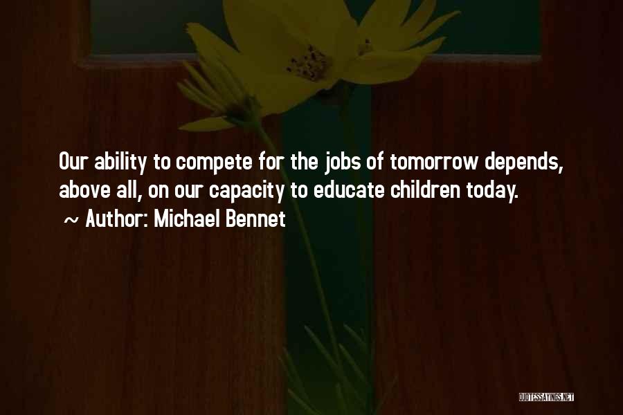 Michael Bennet Quotes: Our Ability To Compete For The Jobs Of Tomorrow Depends, Above All, On Our Capacity To Educate Children Today.