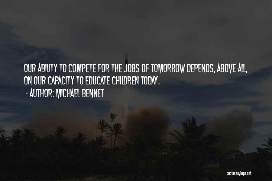 Michael Bennet Quotes: Our Ability To Compete For The Jobs Of Tomorrow Depends, Above All, On Our Capacity To Educate Children Today.