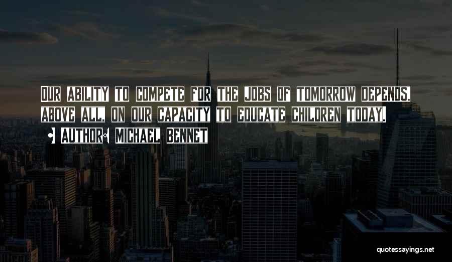 Michael Bennet Quotes: Our Ability To Compete For The Jobs Of Tomorrow Depends, Above All, On Our Capacity To Educate Children Today.