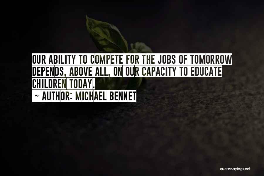 Michael Bennet Quotes: Our Ability To Compete For The Jobs Of Tomorrow Depends, Above All, On Our Capacity To Educate Children Today.