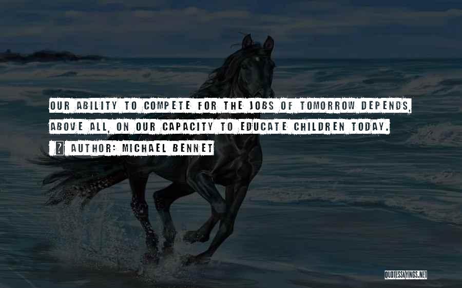 Michael Bennet Quotes: Our Ability To Compete For The Jobs Of Tomorrow Depends, Above All, On Our Capacity To Educate Children Today.