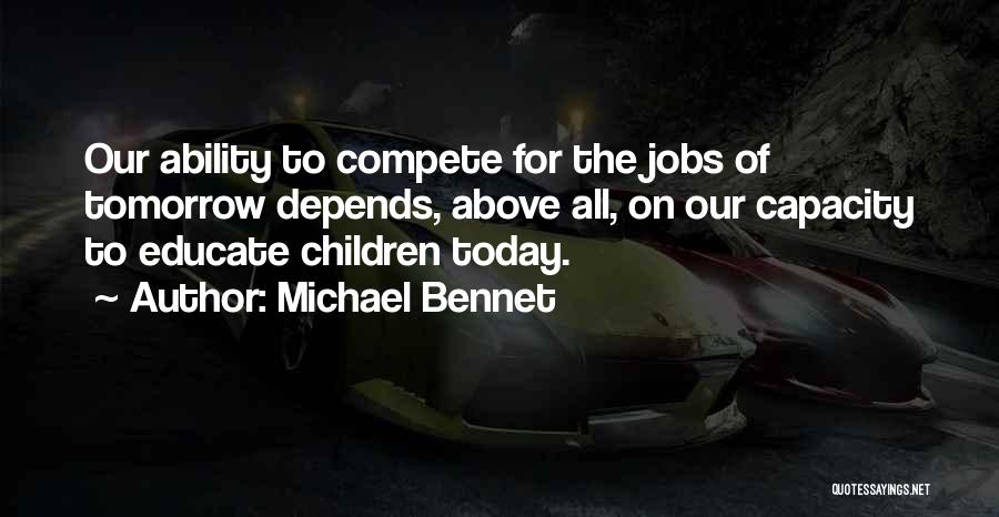 Michael Bennet Quotes: Our Ability To Compete For The Jobs Of Tomorrow Depends, Above All, On Our Capacity To Educate Children Today.