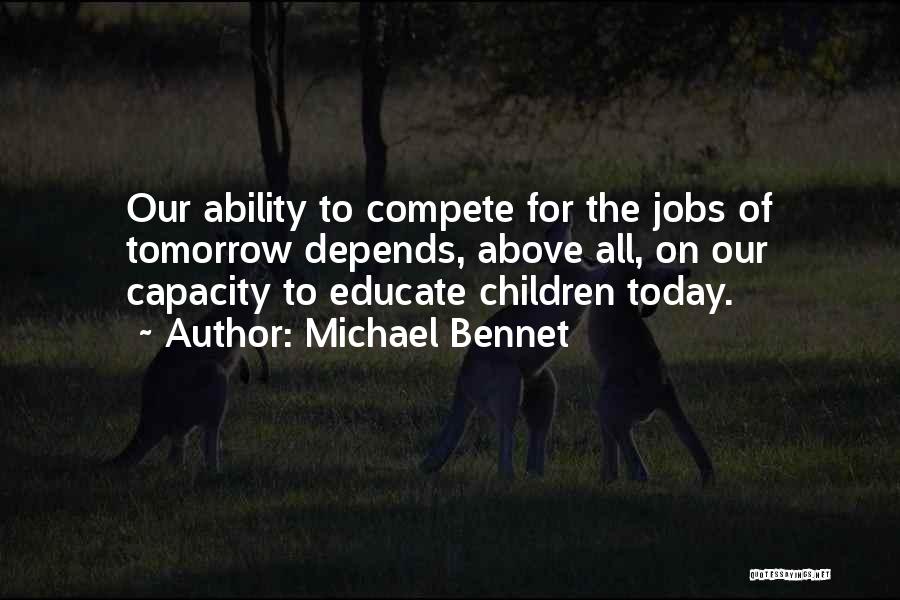 Michael Bennet Quotes: Our Ability To Compete For The Jobs Of Tomorrow Depends, Above All, On Our Capacity To Educate Children Today.