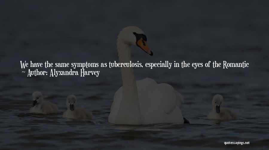 Alyxandra Harvey Quotes: We Have The Same Symptoms As Tuberculosis, Especially In The Eyes Of The Romantic Poets. Pale, Tired, Coughing Up Blood.that's