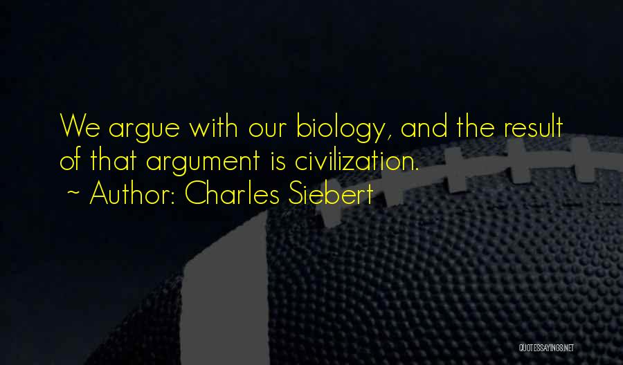 Charles Siebert Quotes: We Argue With Our Biology, And The Result Of That Argument Is Civilization.