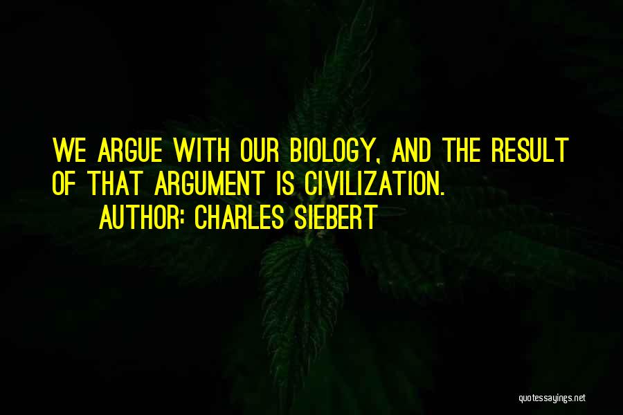 Charles Siebert Quotes: We Argue With Our Biology, And The Result Of That Argument Is Civilization.