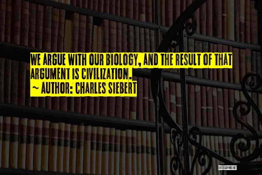 Charles Siebert Quotes: We Argue With Our Biology, And The Result Of That Argument Is Civilization.