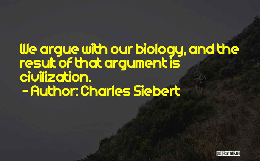 Charles Siebert Quotes: We Argue With Our Biology, And The Result Of That Argument Is Civilization.