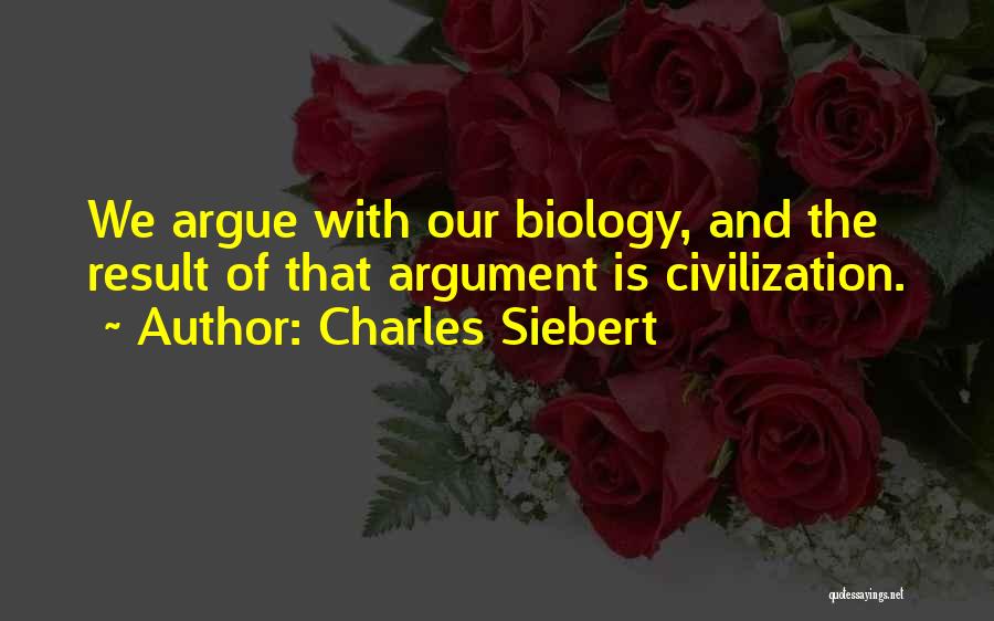 Charles Siebert Quotes: We Argue With Our Biology, And The Result Of That Argument Is Civilization.