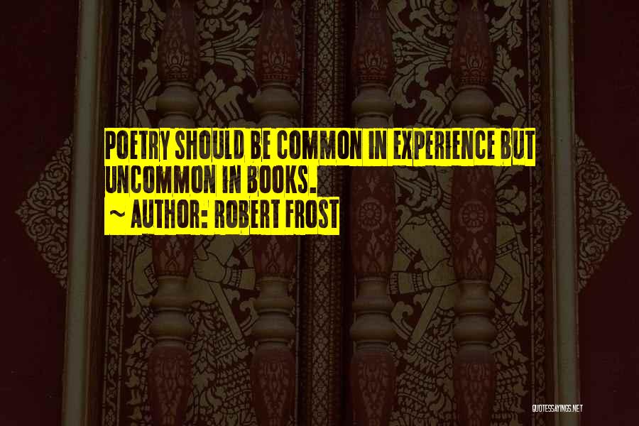 Robert Frost Quotes: Poetry Should Be Common In Experience But Uncommon In Books.