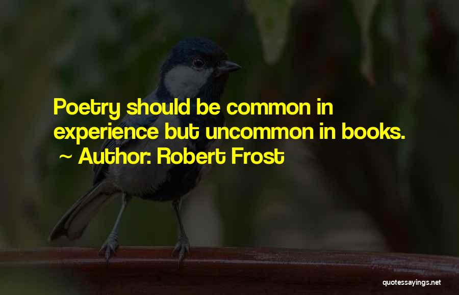 Robert Frost Quotes: Poetry Should Be Common In Experience But Uncommon In Books.