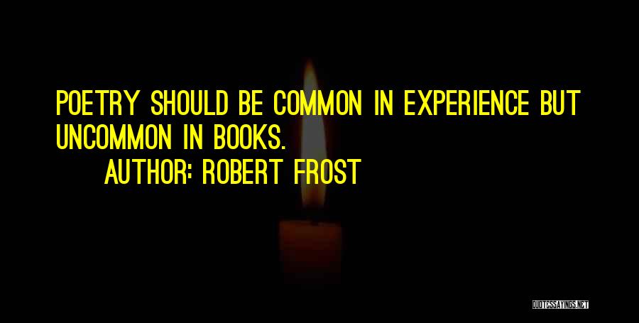 Robert Frost Quotes: Poetry Should Be Common In Experience But Uncommon In Books.
