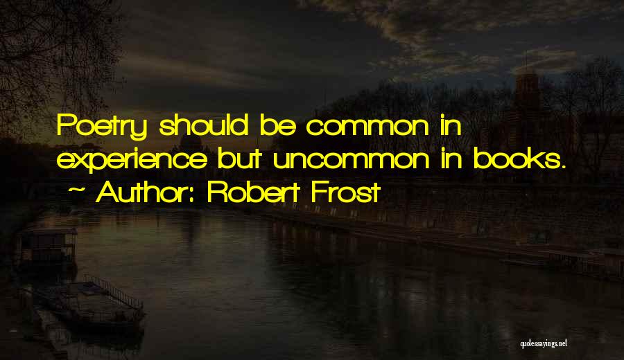 Robert Frost Quotes: Poetry Should Be Common In Experience But Uncommon In Books.