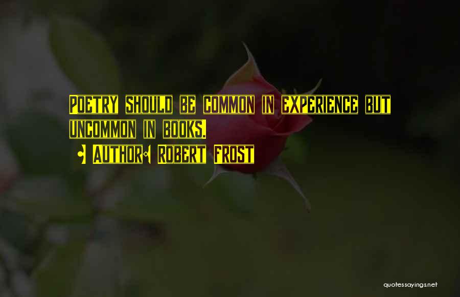 Robert Frost Quotes: Poetry Should Be Common In Experience But Uncommon In Books.