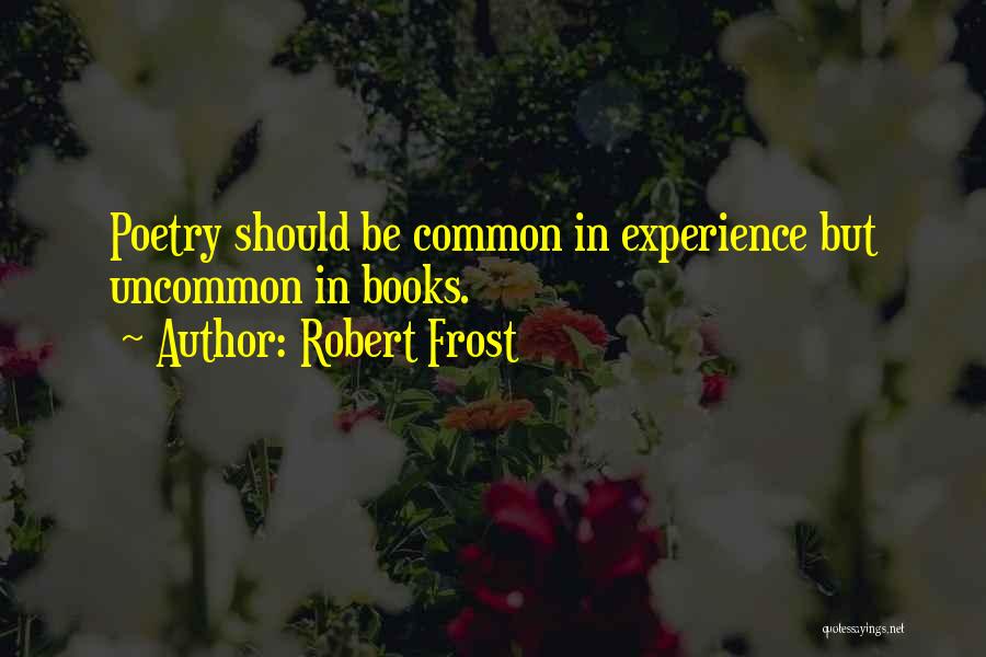 Robert Frost Quotes: Poetry Should Be Common In Experience But Uncommon In Books.