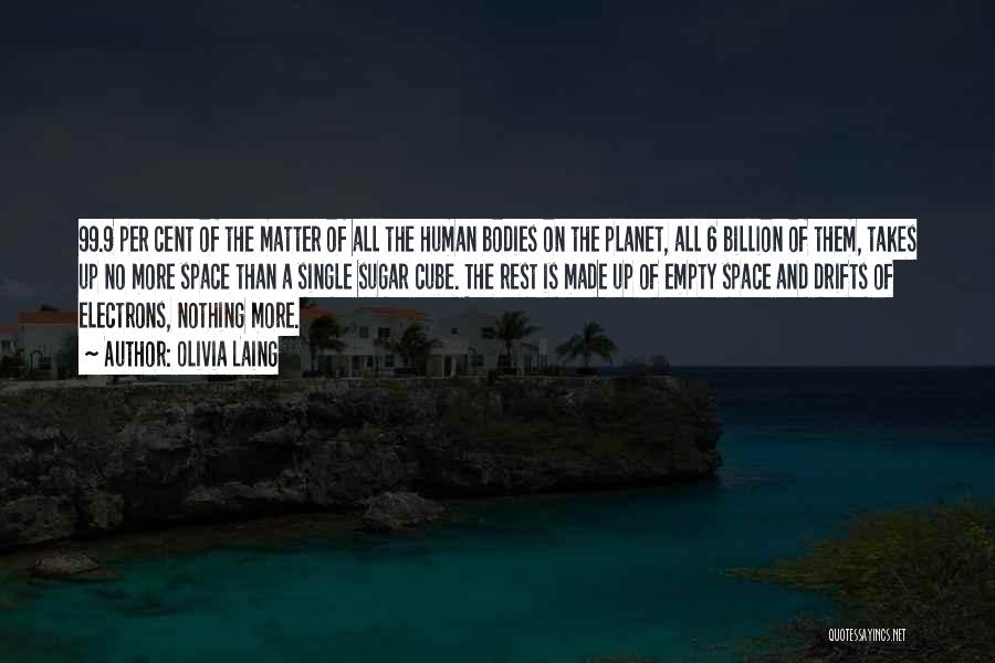 Olivia Laing Quotes: 99.9 Per Cent Of The Matter Of All The Human Bodies On The Planet, All 6 Billion Of Them, Takes