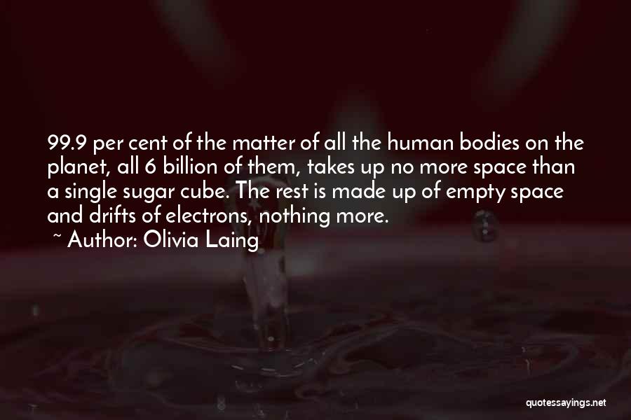 Olivia Laing Quotes: 99.9 Per Cent Of The Matter Of All The Human Bodies On The Planet, All 6 Billion Of Them, Takes