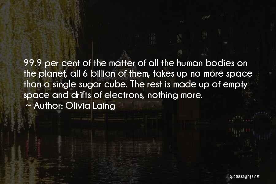 Olivia Laing Quotes: 99.9 Per Cent Of The Matter Of All The Human Bodies On The Planet, All 6 Billion Of Them, Takes