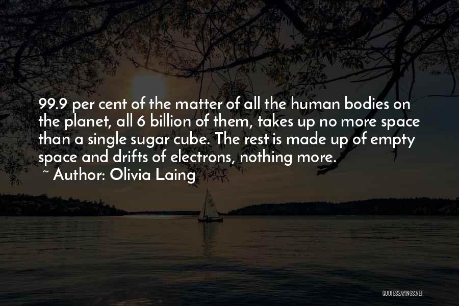 Olivia Laing Quotes: 99.9 Per Cent Of The Matter Of All The Human Bodies On The Planet, All 6 Billion Of Them, Takes