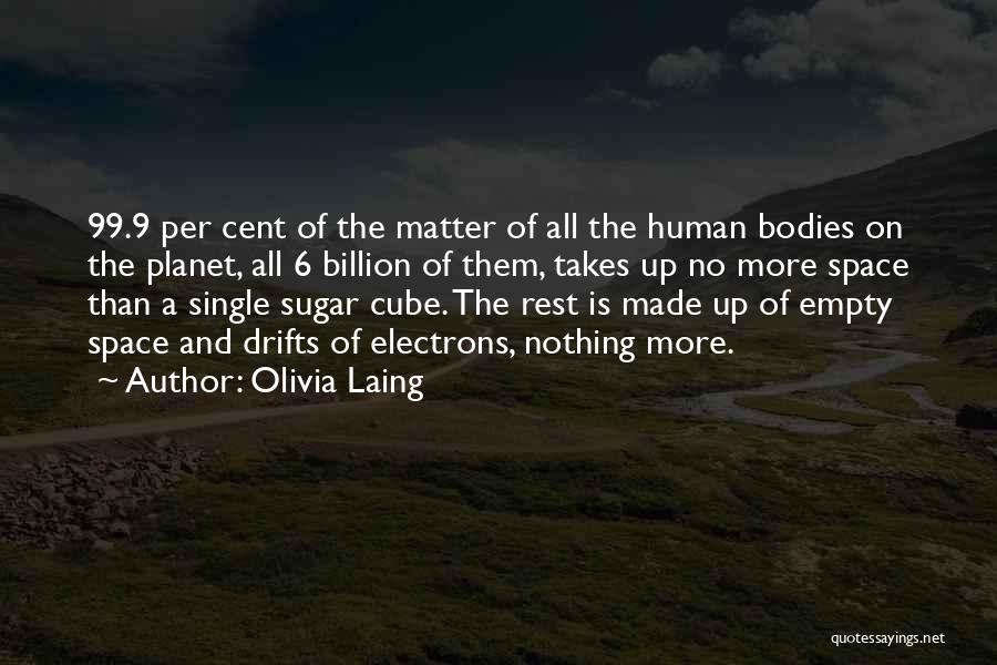 Olivia Laing Quotes: 99.9 Per Cent Of The Matter Of All The Human Bodies On The Planet, All 6 Billion Of Them, Takes