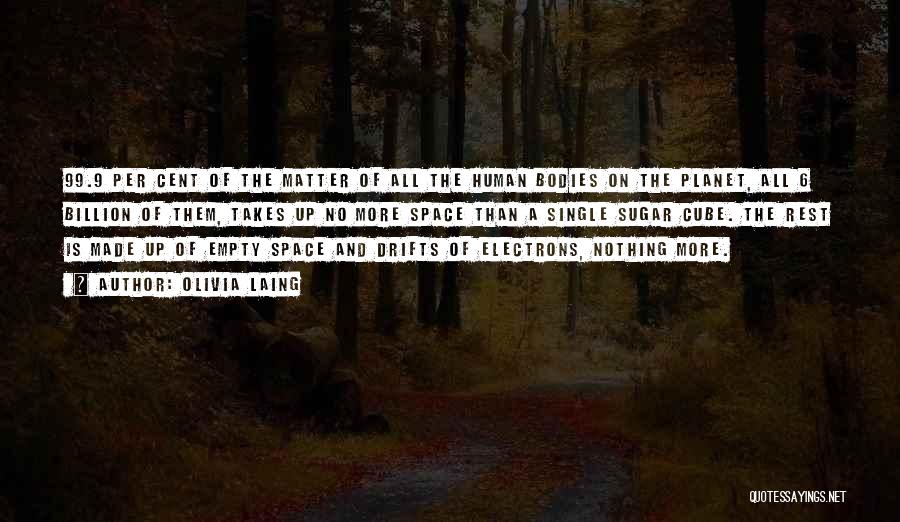 Olivia Laing Quotes: 99.9 Per Cent Of The Matter Of All The Human Bodies On The Planet, All 6 Billion Of Them, Takes