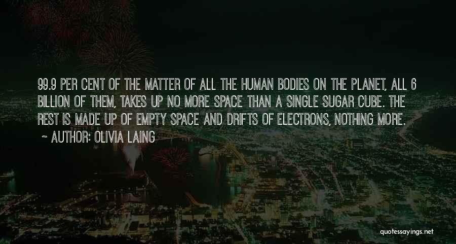 Olivia Laing Quotes: 99.9 Per Cent Of The Matter Of All The Human Bodies On The Planet, All 6 Billion Of Them, Takes