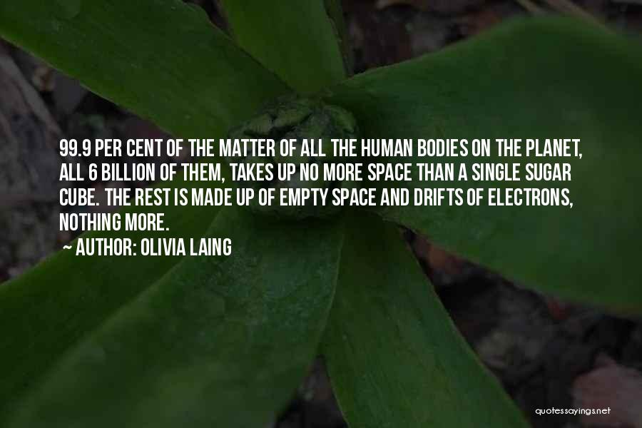 Olivia Laing Quotes: 99.9 Per Cent Of The Matter Of All The Human Bodies On The Planet, All 6 Billion Of Them, Takes