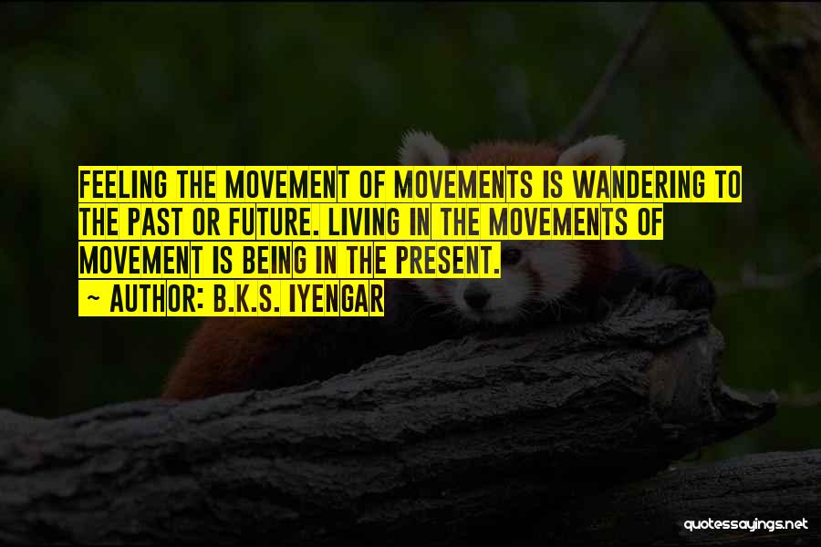 B.K.S. Iyengar Quotes: Feeling The Movement Of Movements Is Wandering To The Past Or Future. Living In The Movements Of Movement Is Being