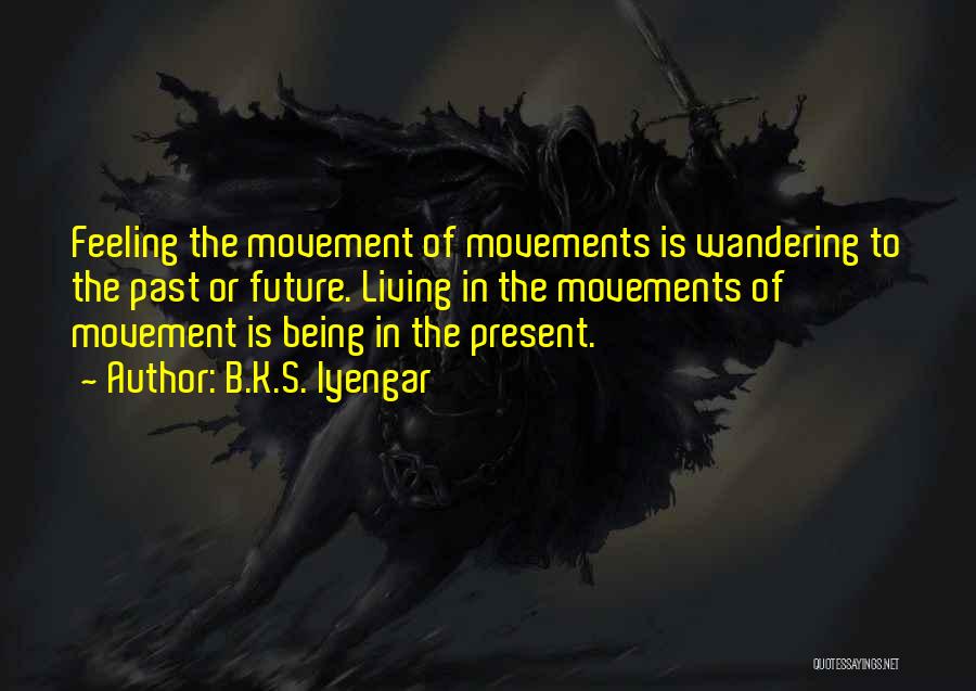 B.K.S. Iyengar Quotes: Feeling The Movement Of Movements Is Wandering To The Past Or Future. Living In The Movements Of Movement Is Being