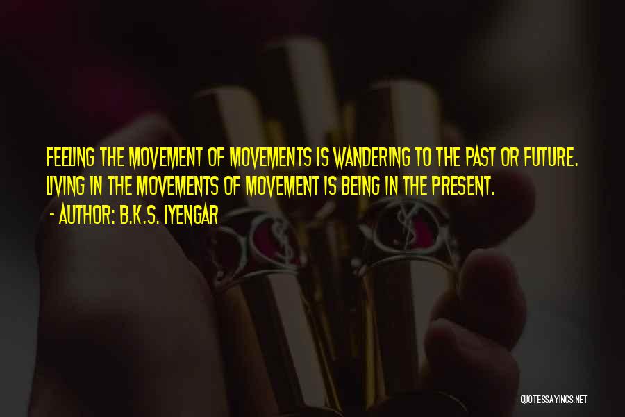 B.K.S. Iyengar Quotes: Feeling The Movement Of Movements Is Wandering To The Past Or Future. Living In The Movements Of Movement Is Being