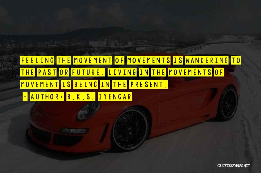B.K.S. Iyengar Quotes: Feeling The Movement Of Movements Is Wandering To The Past Or Future. Living In The Movements Of Movement Is Being