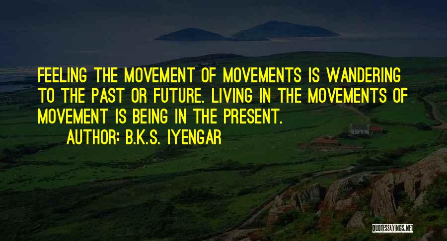 B.K.S. Iyengar Quotes: Feeling The Movement Of Movements Is Wandering To The Past Or Future. Living In The Movements Of Movement Is Being