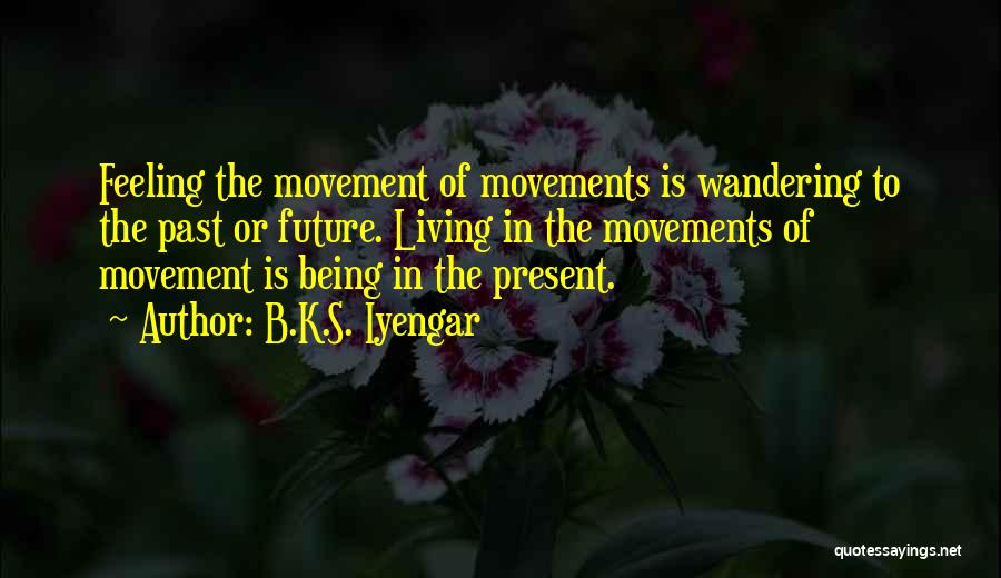 B.K.S. Iyengar Quotes: Feeling The Movement Of Movements Is Wandering To The Past Or Future. Living In The Movements Of Movement Is Being
