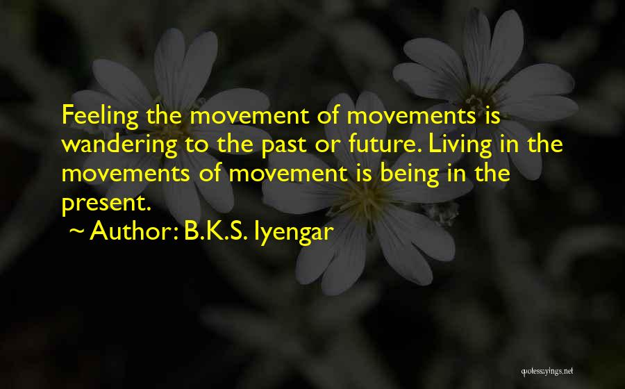 B.K.S. Iyengar Quotes: Feeling The Movement Of Movements Is Wandering To The Past Or Future. Living In The Movements Of Movement Is Being