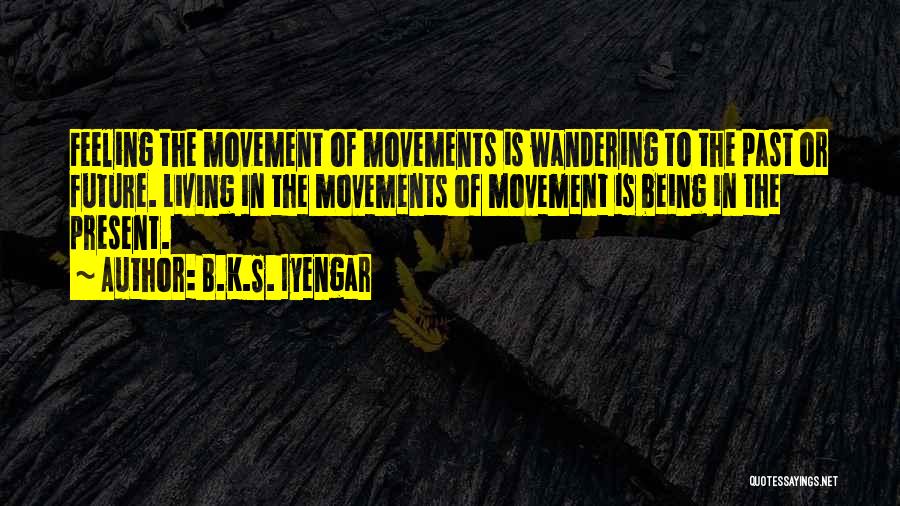 B.K.S. Iyengar Quotes: Feeling The Movement Of Movements Is Wandering To The Past Or Future. Living In The Movements Of Movement Is Being