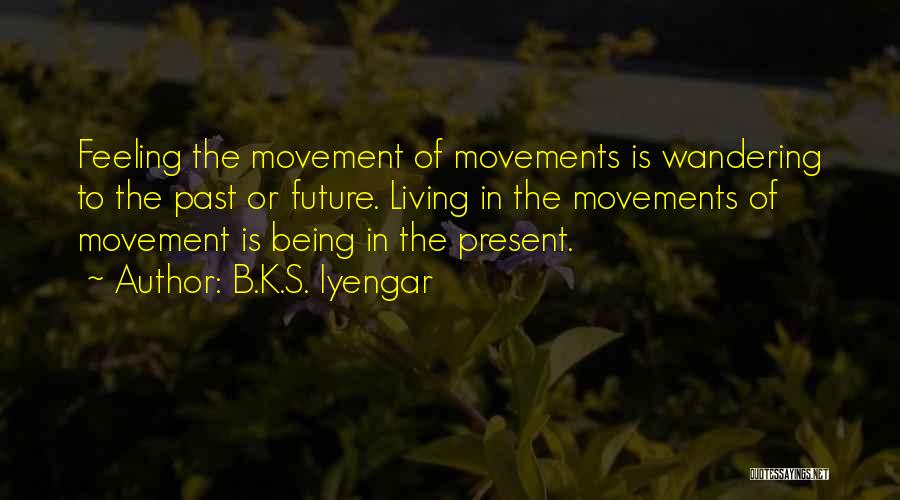 B.K.S. Iyengar Quotes: Feeling The Movement Of Movements Is Wandering To The Past Or Future. Living In The Movements Of Movement Is Being