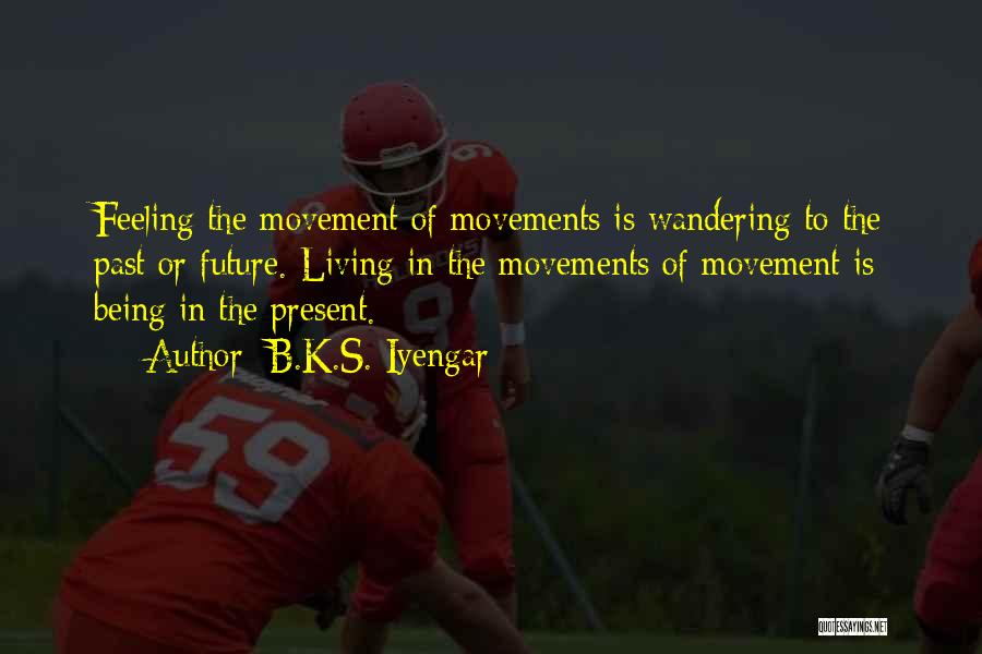 B.K.S. Iyengar Quotes: Feeling The Movement Of Movements Is Wandering To The Past Or Future. Living In The Movements Of Movement Is Being