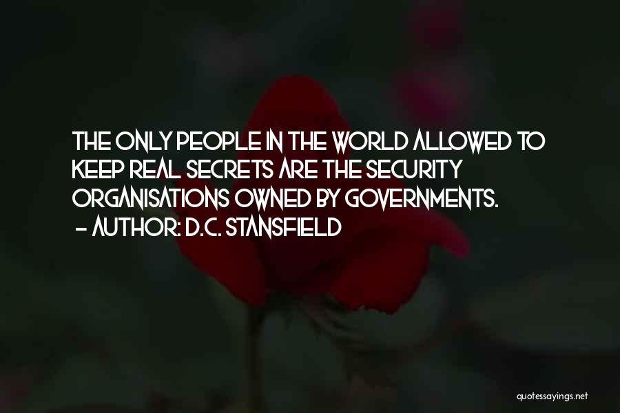 D.C. Stansfield Quotes: The Only People In The World Allowed To Keep Real Secrets Are The Security Organisations Owned By Governments.