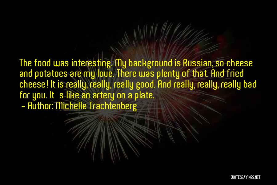 Michelle Trachtenberg Quotes: The Food Was Interesting. My Background Is Russian, So Cheese And Potatoes Are My Love. There Was Plenty Of That.