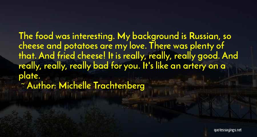 Michelle Trachtenberg Quotes: The Food Was Interesting. My Background Is Russian, So Cheese And Potatoes Are My Love. There Was Plenty Of That.