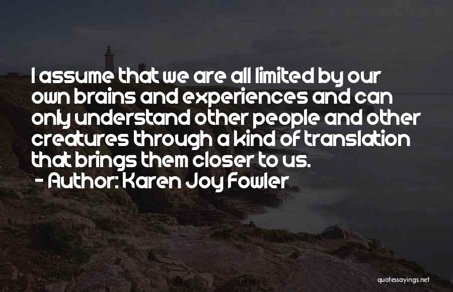 Karen Joy Fowler Quotes: I Assume That We Are All Limited By Our Own Brains And Experiences And Can Only Understand Other People And